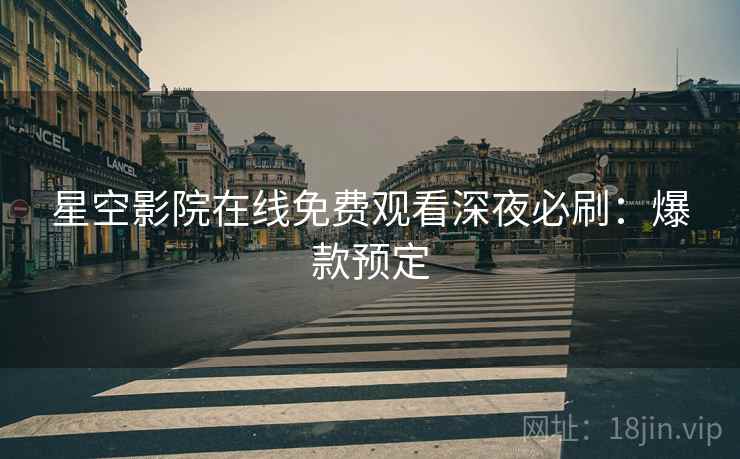 星空影院在线免费观看深夜必刷：爆款预定