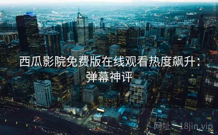 西瓜影院免费版在线观看热度飙升：弹幕神评