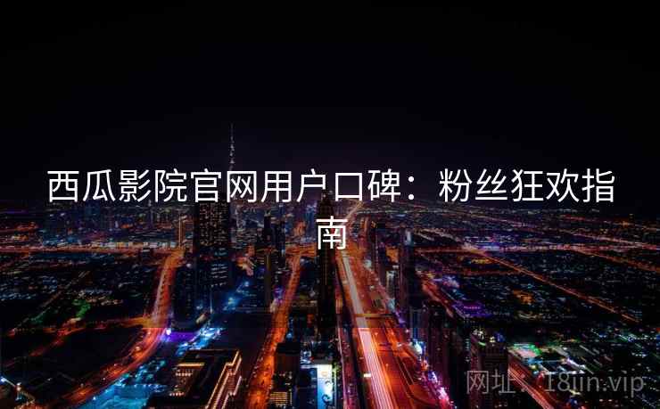 西瓜影院官网用户口碑：粉丝狂欢指南