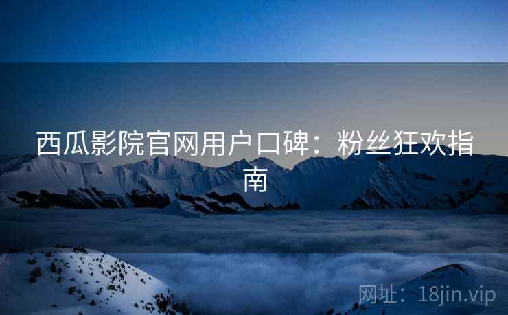 西瓜影院官网用户口碑：粉丝狂欢指南