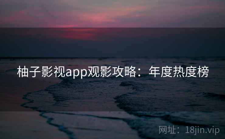 柚子影视app观影攻略：年度热度榜