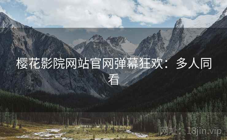 樱花影院网站官网弹幕狂欢：多人同看