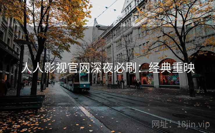 人人影视官网深夜必刷：经典重映