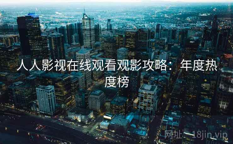 人人影视在线观看观影攻略：年度热度榜