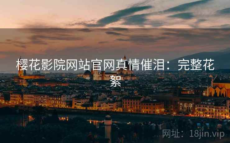 樱花影院网站官网真情催泪：完整花絮