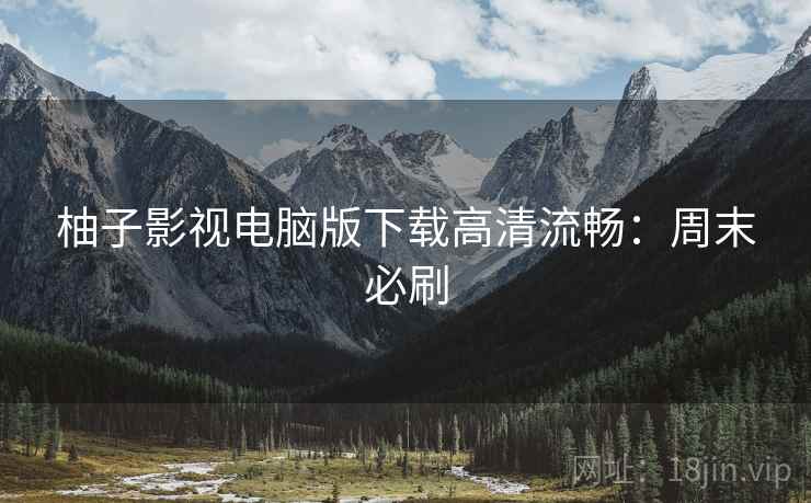 柚子影视电脑版下载高清流畅：周末必刷