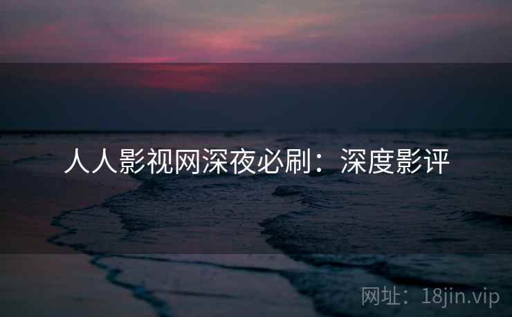 人人影视网深夜必刷：深度影评