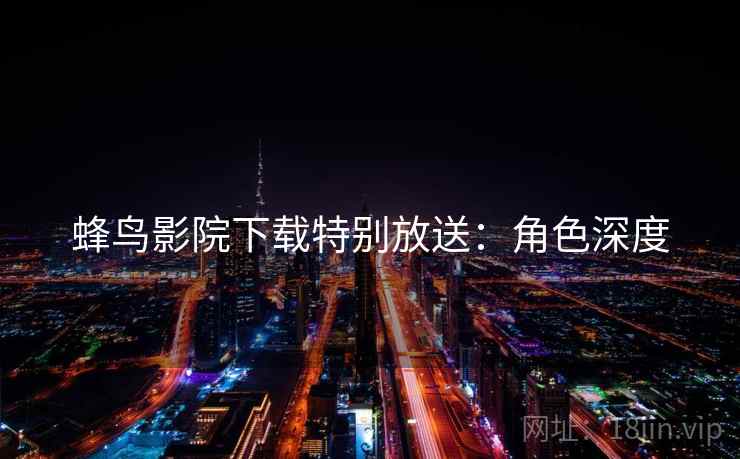 蜂鸟影院下载特别放送：角色深度