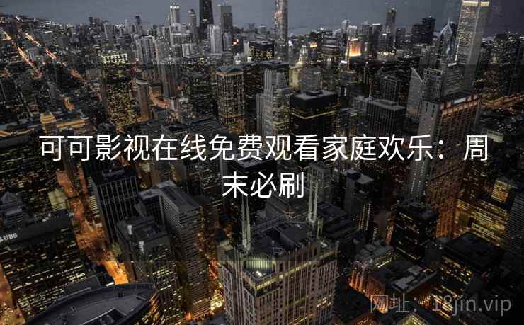 可可影视在线免费观看家庭欢乐：周末必刷
