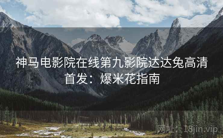 神马电影院在线第九影院达达兔高清首发：爆米花指南