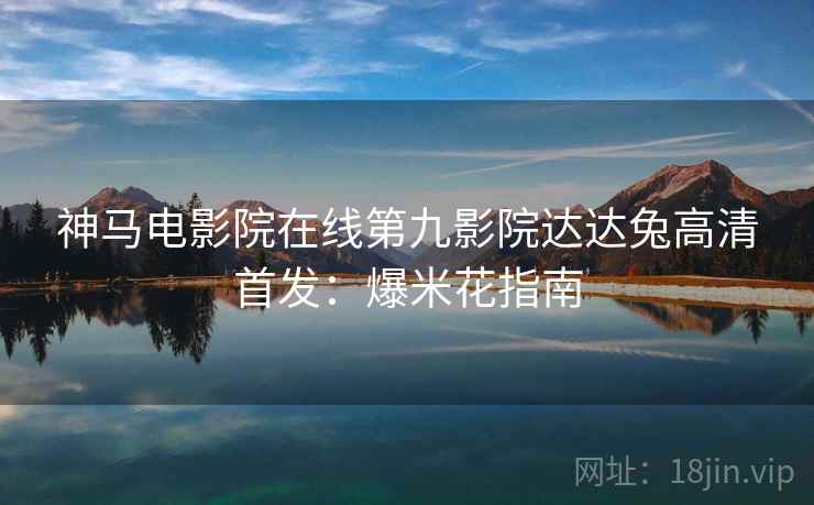 神马电影院在线第九影院达达兔高清首发：爆米花指南