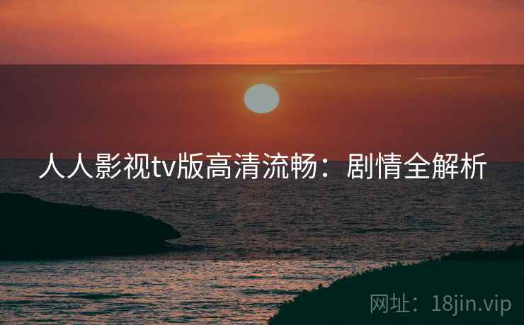 人人影视tv版高清流畅：剧情全解析