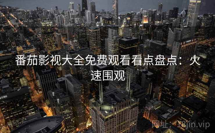 番茄影视大全免费观看看点盘点：火速围观
