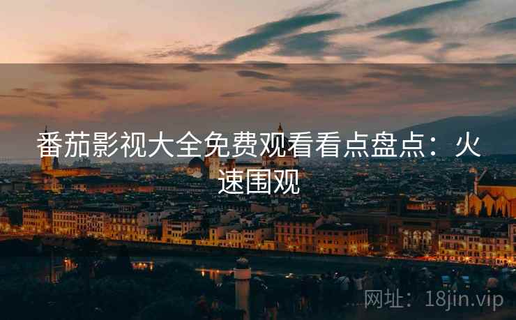 番茄影视大全免费观看看点盘点：火速围观