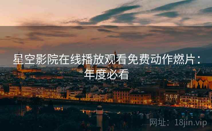 星空影院在线播放观看免费动作燃片：年度必看