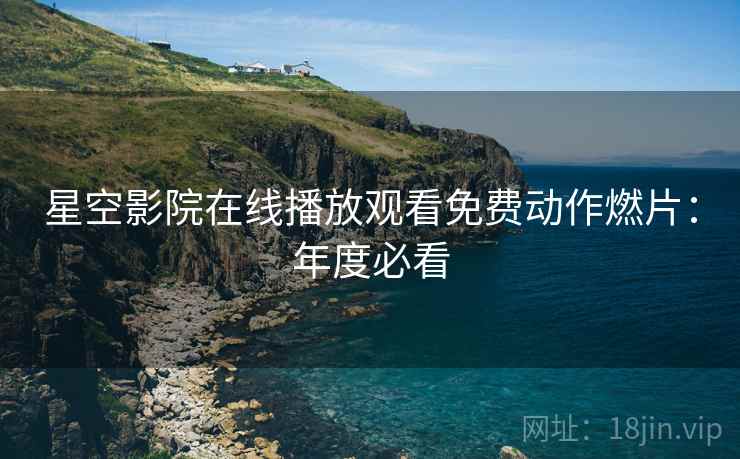 星空影院在线播放观看免费动作燃片：年度必看