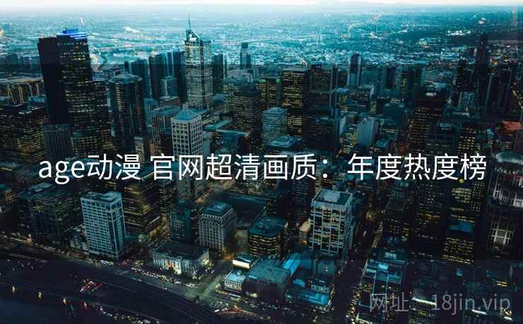 age动漫 官网超清画质：年度热度榜