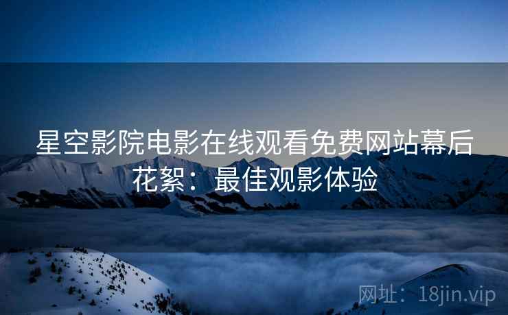 星空影院电影在线观看免费网站幕后花絮：最佳观影体验