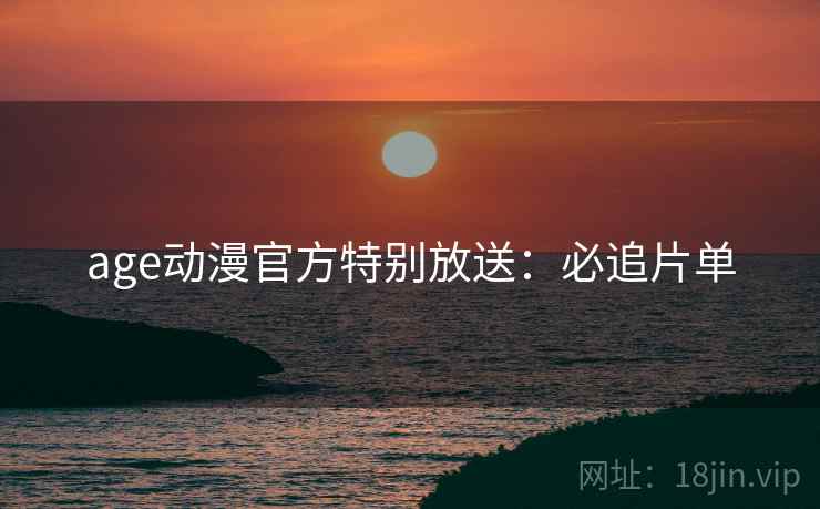 age动漫官方特别放送：必追片单