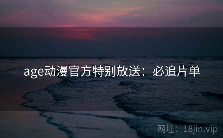 age动漫官方特别放送：必追片单