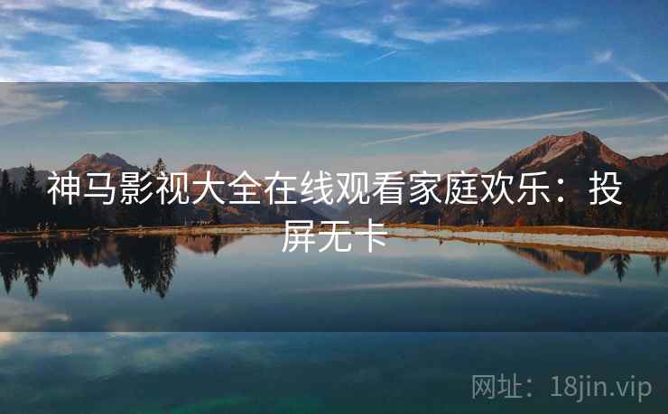 神马影视大全在线观看家庭欢乐：投屏无卡