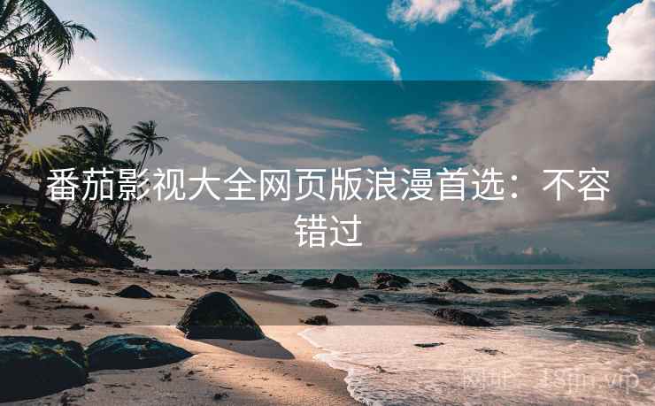 番茄影视大全网页版浪漫首选：不容错过