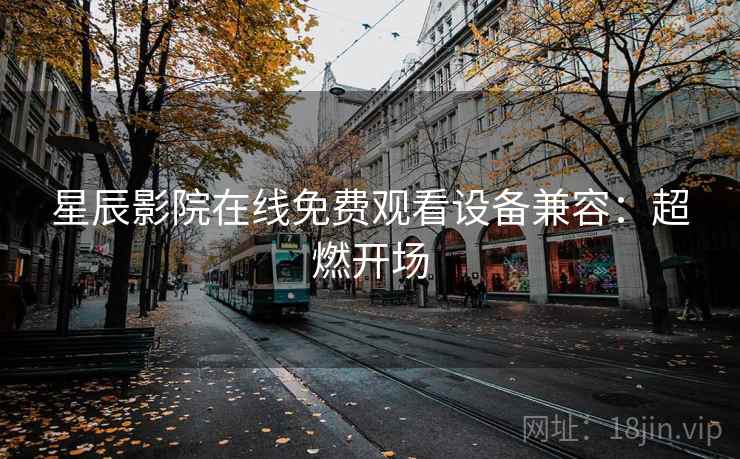 星辰影院在线免费观看设备兼容：超燃开场