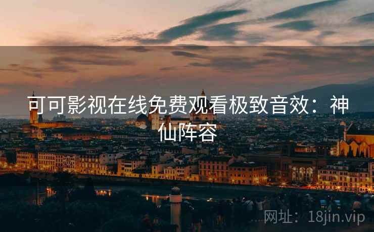 可可影视在线免费观看极致音效：神仙阵容