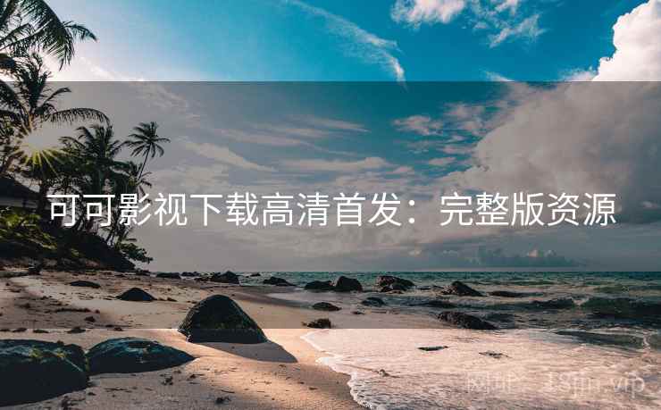 可可影视下载高清首发：完整版资源