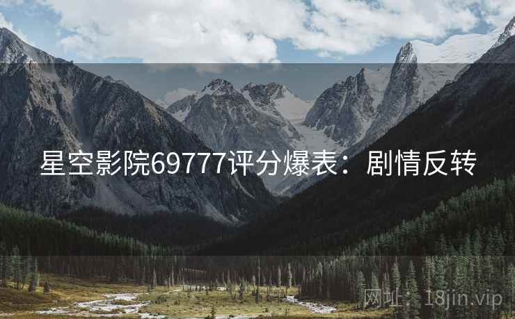 星空影院69777评分爆表：剧情反转