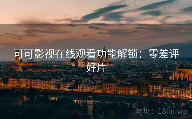 可可影视在线观看功能解锁：零差评好片