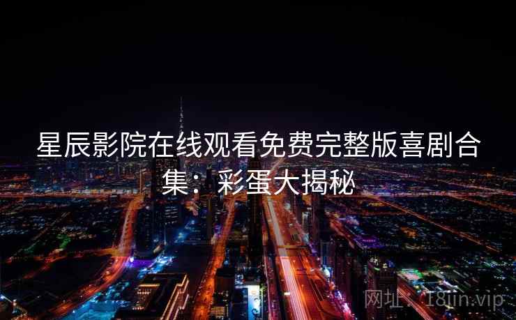 星辰影院在线观看免费完整版喜剧合集：彩蛋大揭秘
