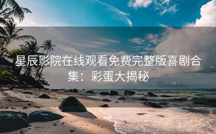 星辰影院在线观看免费完整版喜剧合集：彩蛋大揭秘