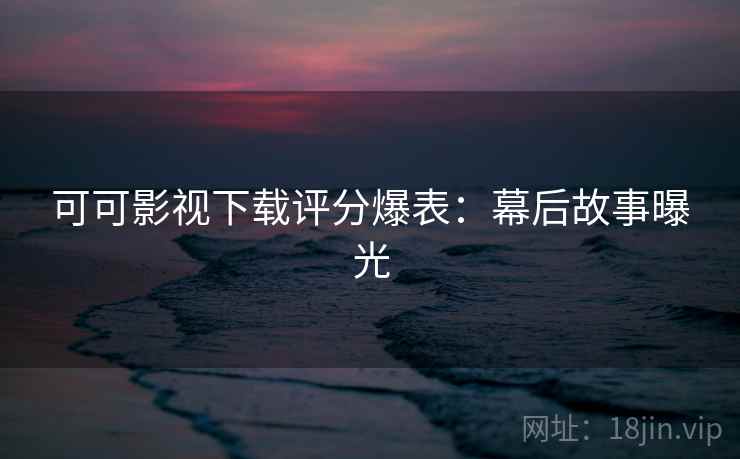 可可影视下载评分爆表：幕后故事曝光