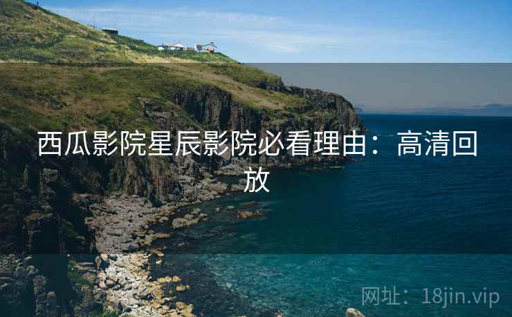 西瓜影院星辰影院必看理由：高清回放