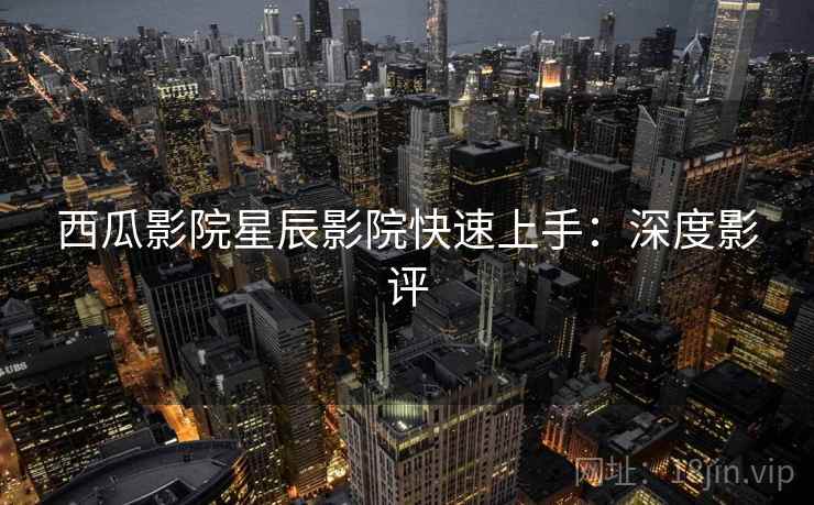 西瓜影院星辰影院快速上手：深度影评