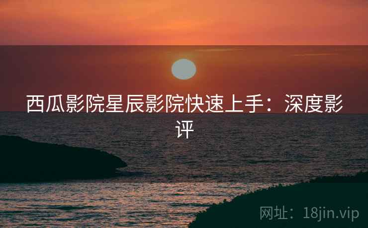 西瓜影院星辰影院快速上手：深度影评