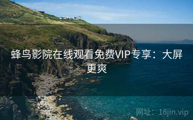 蜂鸟影院在线观看免费VIP专享：大屏更爽