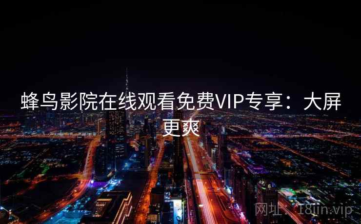 蜂鸟影院在线观看免费VIP专享：大屏更爽