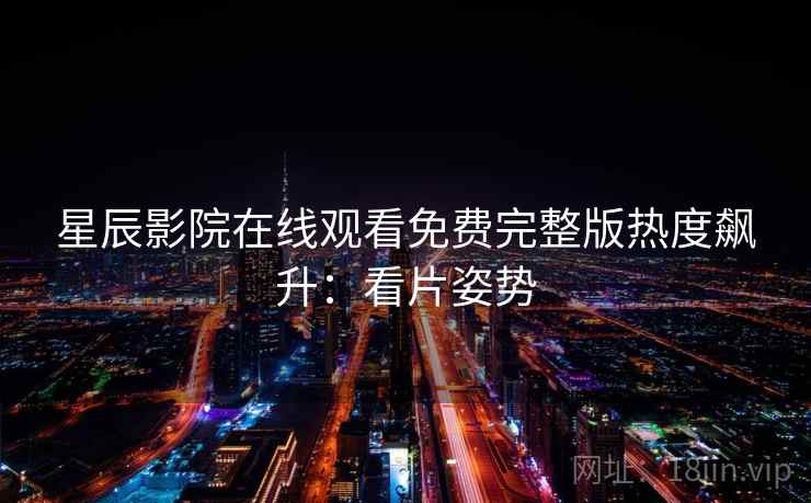 星辰影院在线观看免费完整版热度飙升：看片姿势