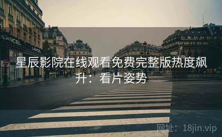 星辰影院在线观看免费完整版热度飙升：看片姿势