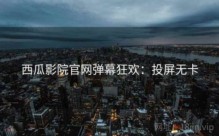 西瓜影院官网弹幕狂欢：投屏无卡