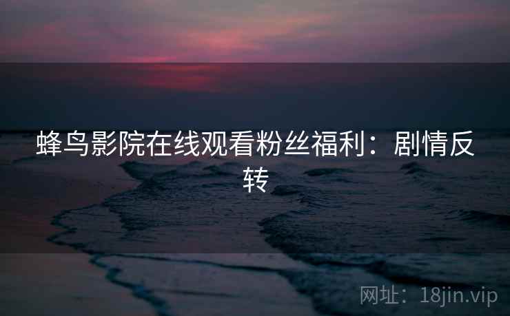 蜂鸟影院在线观看粉丝福利：剧情反转