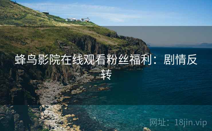 蜂鸟影院在线观看粉丝福利：剧情反转