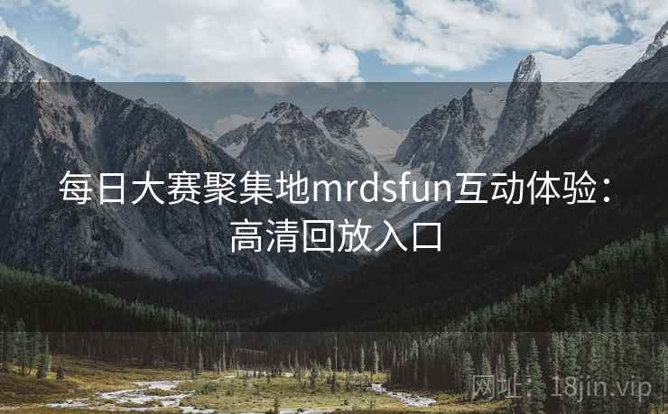 每日大赛聚集地mrdsfun互动体验：高清回放入口