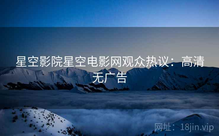 星空影院星空电影网观众热议：高清无广告