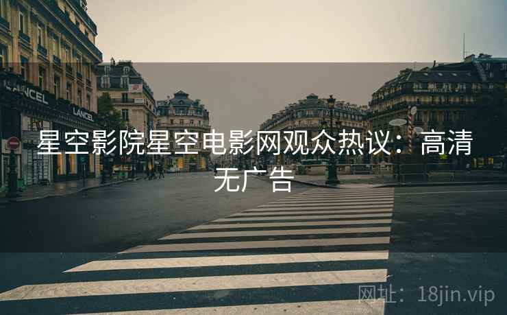 星空影院星空电影网观众热议：高清无广告