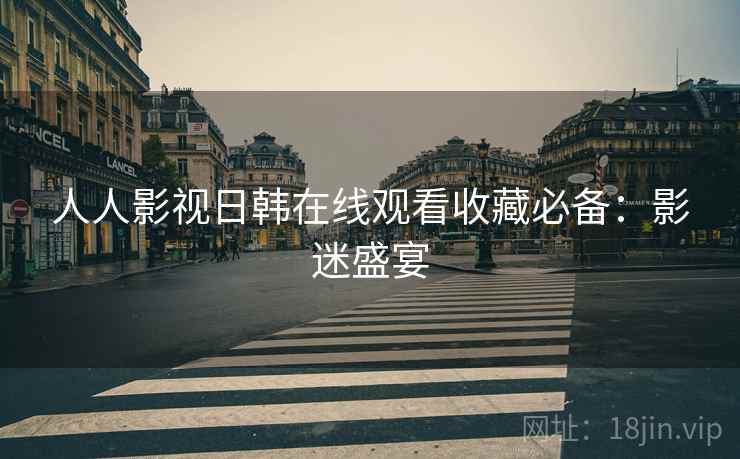 人人影视日韩在线观看收藏必备：影迷盛宴