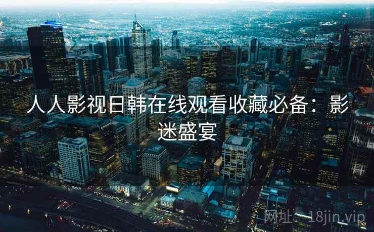 人人影视日韩在线观看收藏必备：影迷盛宴