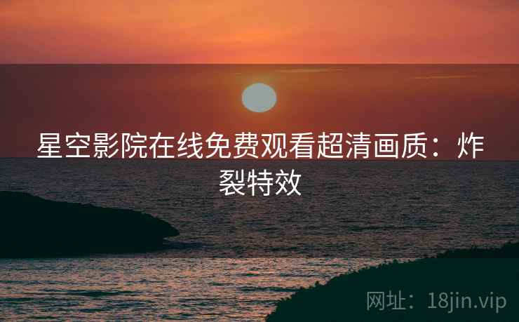 星空影院在线免费观看超清画质：炸裂特效